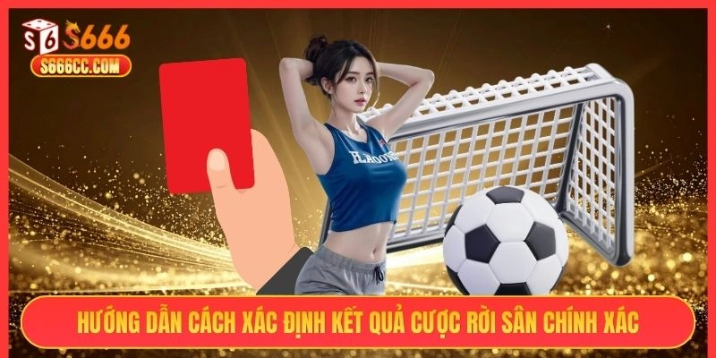 Hướng dẫn cách xác định kết quả cược rời sân chính xác S666
